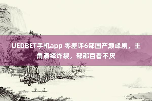 UEDBET手机app 零差评6部国产巅峰剧，主角演绎炸裂，部部百看不厌