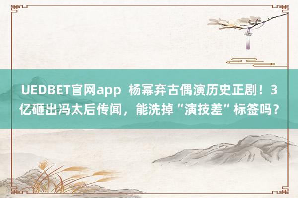 UEDBET官网app  杨幂弃古偶演历史正剧！3亿砸出冯太后传闻，能洗掉“演技差”标签吗？