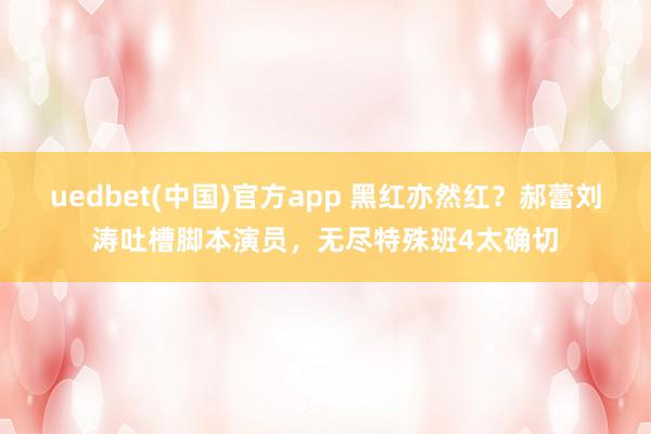 uedbet(中国)官方app 黑红亦然红？郝蕾刘涛吐槽脚本演员，无尽特殊班4太确切
