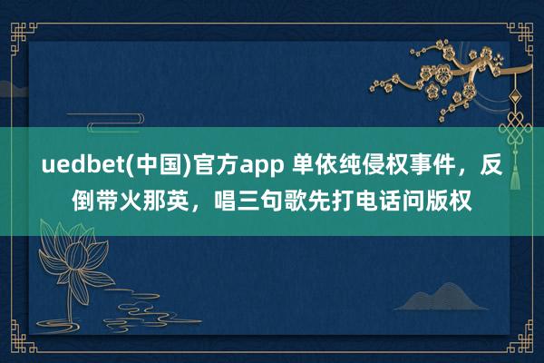 uedbet(中国)官方app 单依纯侵权事件，反倒带火那英，唱三句歌先打电话问版权