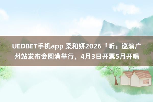 UEDBET手机app 柔和妍2026「听」巡演广州站发布会圆满举行，4月3日开票5月开唱