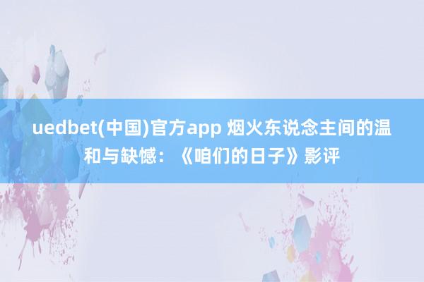 uedbet(中国)官方app 烟火东说念主间的温和与缺憾：《咱们的日子》影评