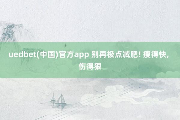 uedbet(中国)官方app 别再极点减肥! 瘦得快， 伤得狠