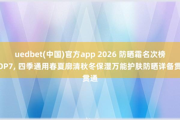 uedbet(中国)官方app 2026 防晒霜名次榜 TOP7， 四季通用春夏廓清秋冬保湿万能护肤防晒详备贯通