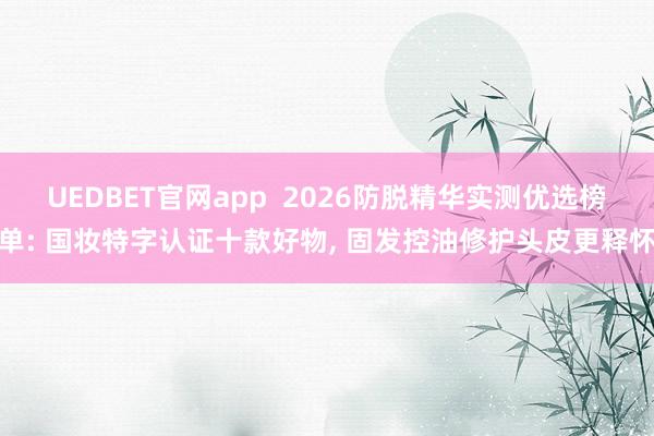 UEDBET官网app  2026防脱精华实测优选榜单: 国妆特字认证十款好物， 固发控油修护头皮更释怀