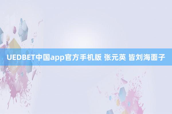 UEDBET中国app官方手机版 张元英 皆刘海面子