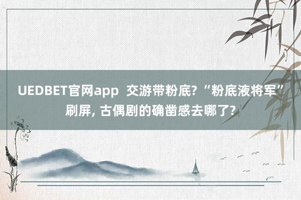 UEDBET官网app  交游带粉底? “粉底液将军”刷屏， 古偶剧的确凿感去哪了?