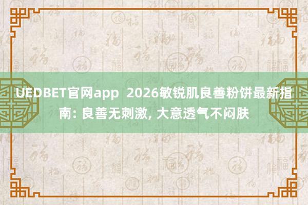 UEDBET官网app  2026敏锐肌良善粉饼最新指南: 良善无刺激， 大意透气不闷肤