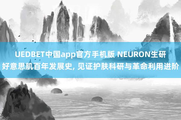 UEDBET中国app官方手机版 NEURON生研好意思肌百年发展史， 见证护肤科研与革命利用进阶
