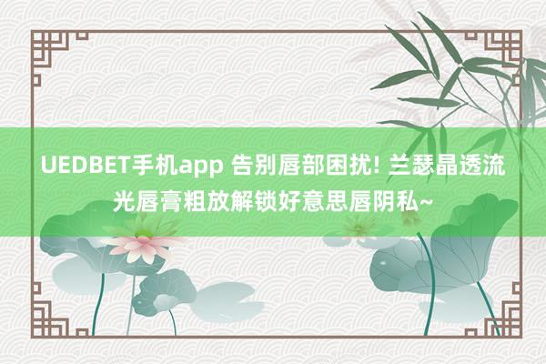UEDBET手机app 告别唇部困扰! 兰瑟晶透流光唇膏粗放解锁好意思唇阴私~