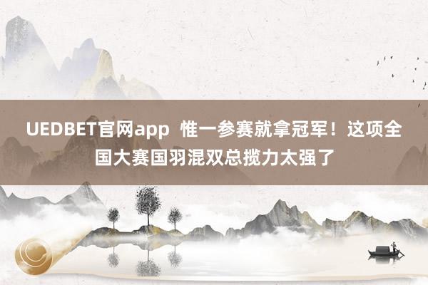 UEDBET官网app  惟一参赛就拿冠军！这项全国大赛国羽混双总揽力太强了