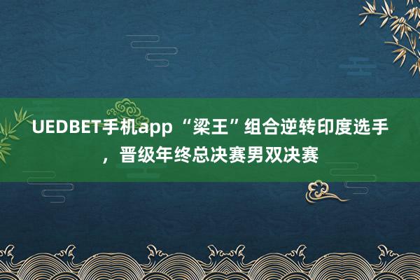 UEDBET手机app “梁王”组合逆转印度选手，晋级年终总决赛男双决赛