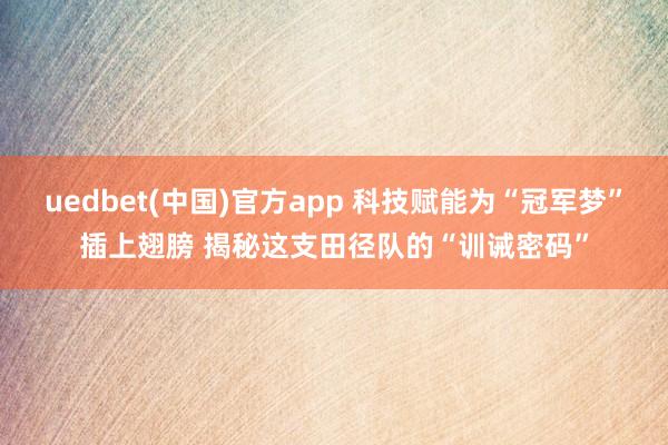 uedbet(中国)官方app 科技赋能为“冠军梦”插上翅膀 揭秘这支田径队的“训诫密码”