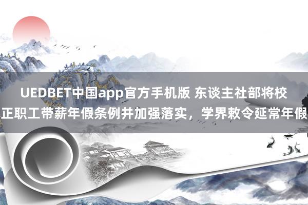 UEDBET中国app官方手机版 东谈主社部将校正职工带薪年假条例并加强落实，学界敕令延常年假