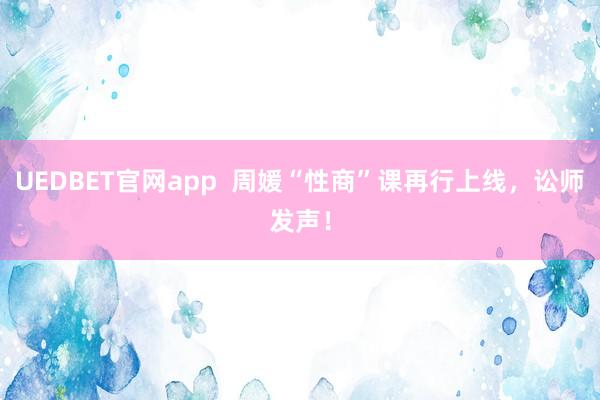 UEDBET官网app  周媛“性商”课再行上线，讼师发声！