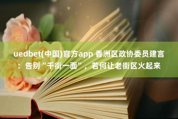 uedbet(中国)官方app 香洲区政协委员建言：告别“千街一面”，若何让老街区火起来
