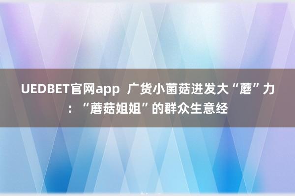 UEDBET官网app  广货小菌菇迸发大“蘑”力：“蘑菇姐姐”的群众生意经