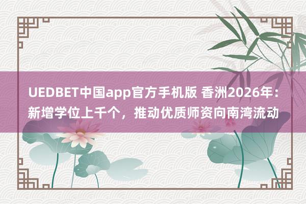 UEDBET中国app官方手机版 香洲2026年：新增学位上千个，推动优质师资向南湾流动