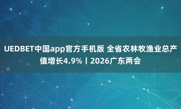 UEDBET中国app官方手机版 全省农林牧渔业总产值增长4.9%丨2026广东两会