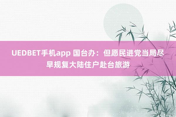UEDBET手机app 国台办：但愿民进党当局尽早规复大陆住户赴台旅游