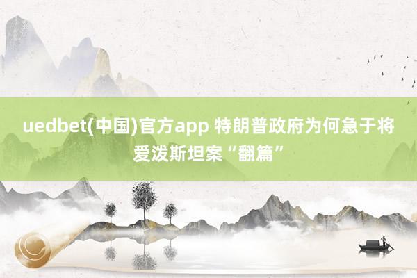 uedbet(中国)官方app 特朗普政府为何急于将爱泼斯坦案“翻篇”