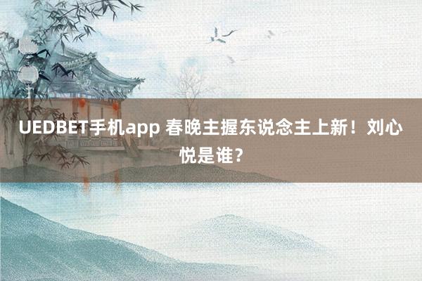 UEDBET手机app 春晚主握东说念主上新！刘心悦是谁？