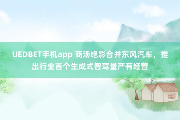 UEDBET手机app 商汤绝影合并东风汽车，推出行业首个生成式智驾量产有经营