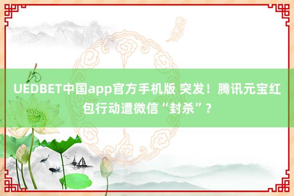 UEDBET中国app官方手机版 突发！腾讯元宝红包行动遭微信“封杀”？
