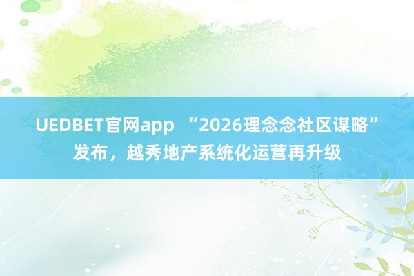 UEDBET官网app  “2026理念念社区谋略”发布，越秀地产系统化运营再升级