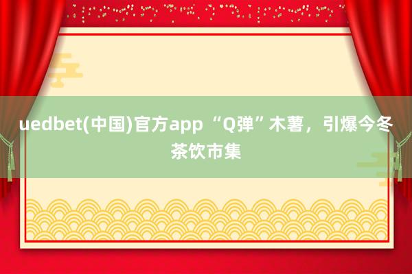 uedbet(中国)官方app “Q弹”木薯，引爆今冬茶饮市集