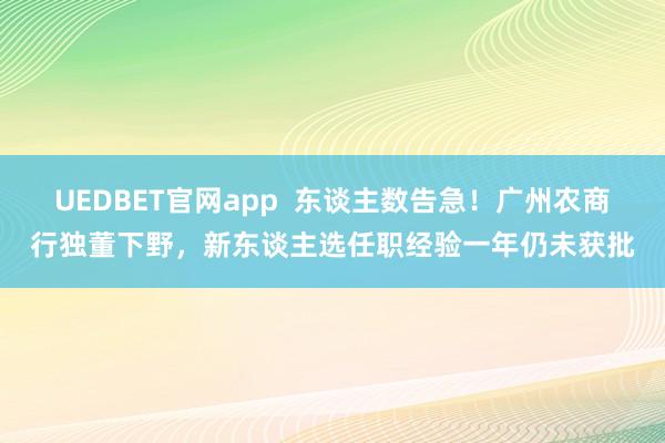 UEDBET官网app  东谈主数告急！广州农商行独董下野，新东谈主选任职经验一年仍未获批