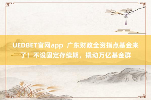 UEDBET官网app  广东财政全资指点基金来了！不设固定存续期，撬动万亿基金群
