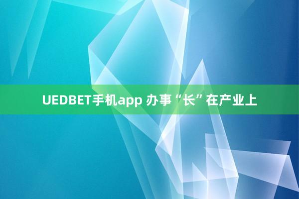 UEDBET手机app 办事“长”在产业上