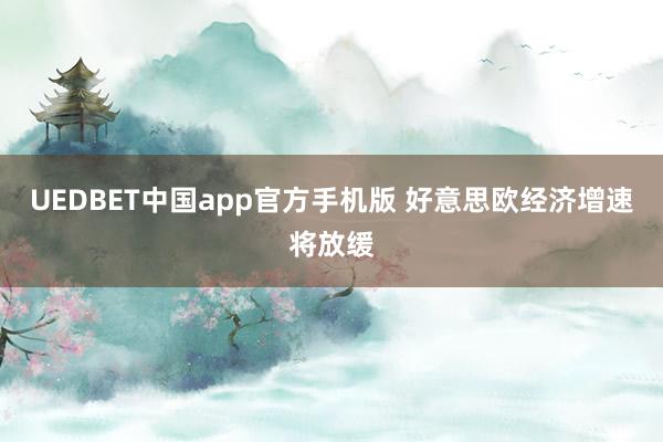 UEDBET中国app官方手机版 好意思欧经济增速将放缓