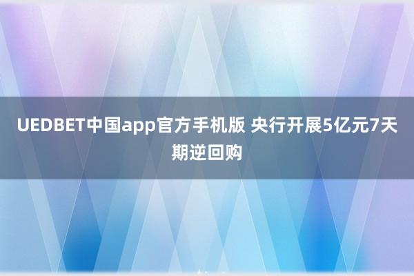 UEDBET中国app官方手机版 央行开展5亿元7天期逆回购