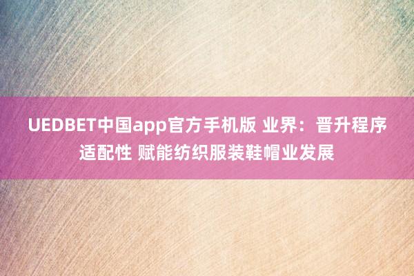 UEDBET中国app官方手机版 业界：晋升程序适配性 赋能纺织服装鞋帽业发展