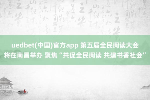 uedbet(中国)官方app 第五届全民阅读大会将在南昌举办 聚焦“共促全民阅读 共建书香社会”