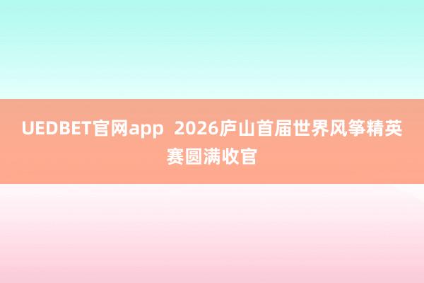 UEDBET官网app  2026庐山首届世界风筝精英赛圆满收官