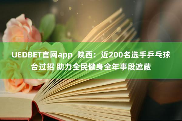 UEDBET官网app  陕西：近200名选手乒乓球台过招 助力全民健身全年事段遮蔽