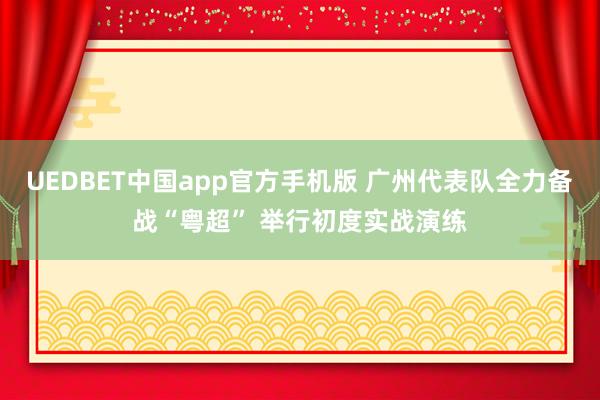 UEDBET中国app官方手机版 广州代表队全力备战“粤超” 举行初度实战演练