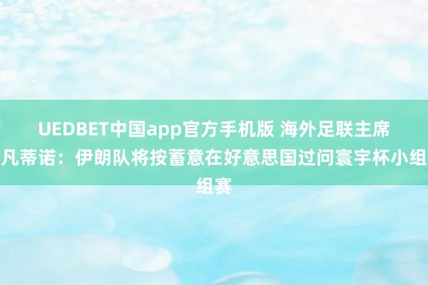 UEDBET中国app官方手机版 海外足联主席因凡蒂诺：伊朗队将按蓄意在好意思国过问寰宇杯小组赛