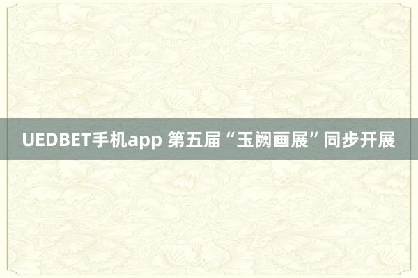 UEDBET手机app 第五届“玉阙画展”同步开展