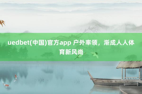 uedbet(中国)官方app 户外率领，渐成人人体育新风尚