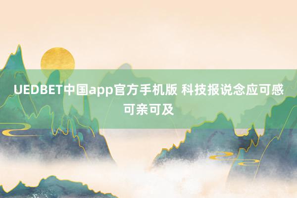 UEDBET中国app官方手机版 科技报说念应可感可亲可及