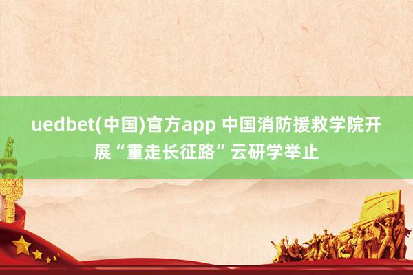 uedbet(中国)官方app 中国消防援救学院开展“重走长征路”云研学举止