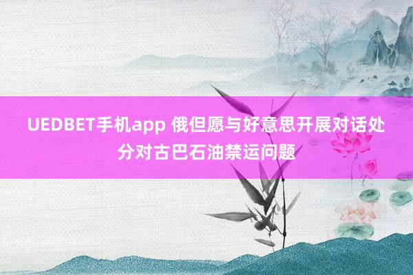 UEDBET手机app 俄但愿与好意思开展对话处分对古巴石油禁运问题