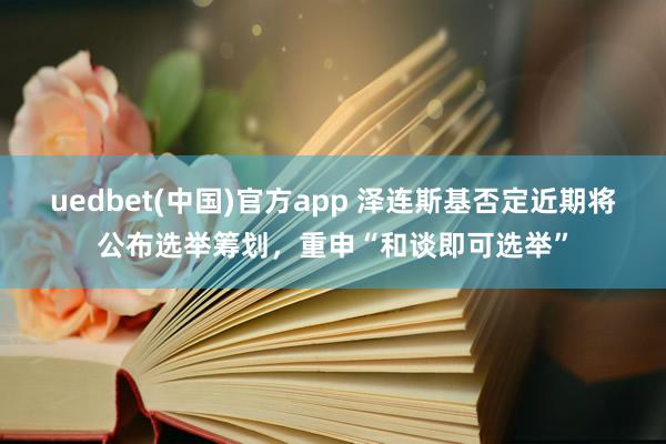 uedbet(中国)官方app 泽连斯基否定近期将公布选举筹划，重申“和谈即可选举”