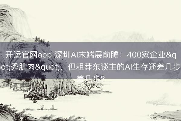 开运官网app 深圳AI末端展前瞻：400家企业"秀肌肉"，但粗莽东谈主的AI生存还差几步？