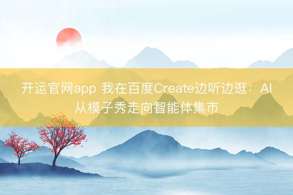 开运官网app 我在百度Create边听边逛：AI从模子秀走向智能体集市