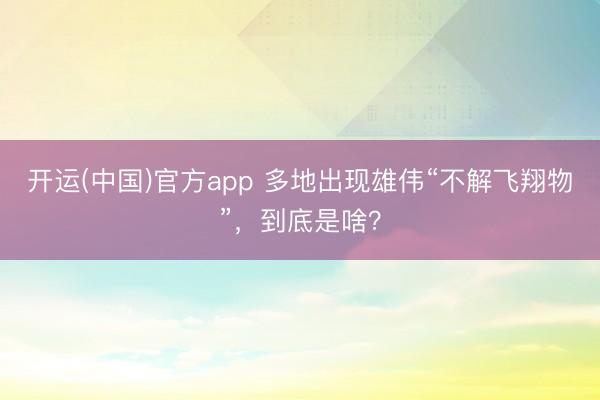 开运(中国)官方app 多地出现雄伟“不解飞翔物”，到底是啥？